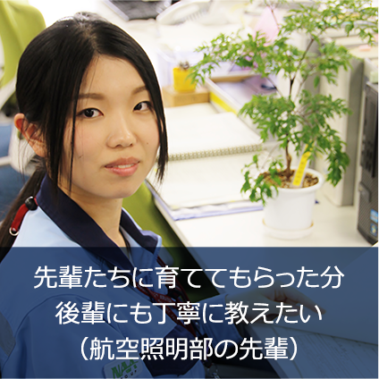 先輩たちに育ててもらった分 後輩にも丁寧に教えたい （航空照明部 一戸 はるみ）